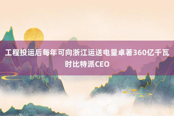 工程投运后每年可向浙江运送电量卓著360亿千瓦时比特派CEO