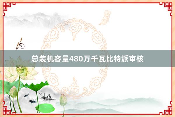 总装机容量480万千瓦比特派审核