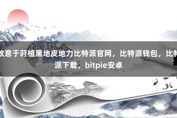 故意于莳植黑地皮地力比特派官网，比特派钱包，比特派下载，bitpie安卓