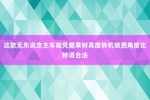 这款无东说念主车能凭据果树高度转机喷洒角度比特派合法