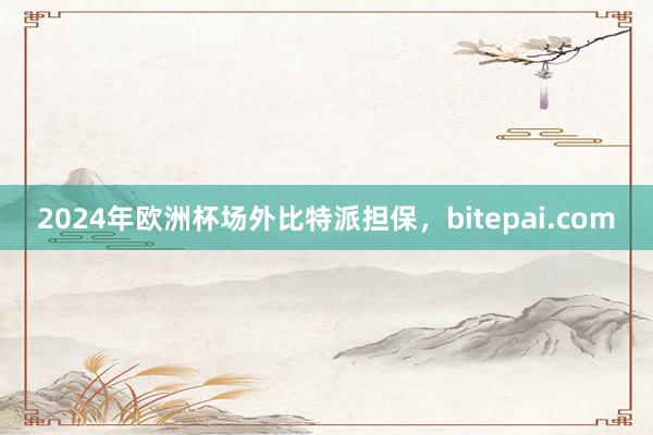 2024年欧洲杯场外比特派担保，bitepai.com