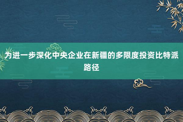 为进一步深化中央企业在新疆的多限度投资比特派路径