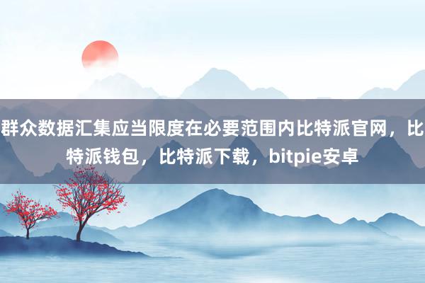 群众数据汇集应当限度在必要范围内比特派官网，比特派钱包，比特派下载，bitpie安卓