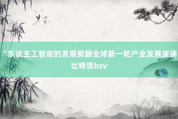 “东谈主工智能的发展掀翻全球新一轮产业发展波澜比特派bsv