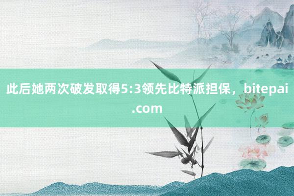 此后她两次破发取得5:3领先比特派担保，bitepai.com