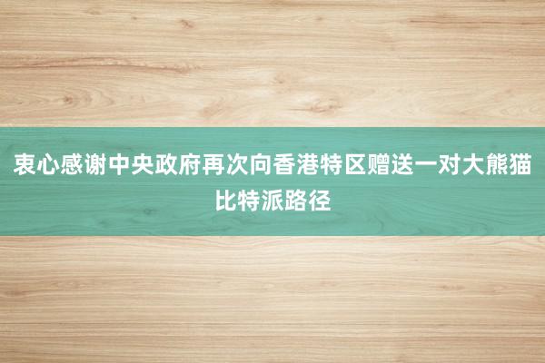 衷心感谢中央政府再次向香港特区赠送一对大熊猫比特派路径