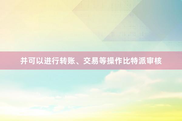 并可以进行转账、交易等操作比特派审核