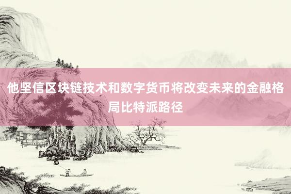 他坚信区块链技术和数字货币将改变未来的金融格局比特派路径