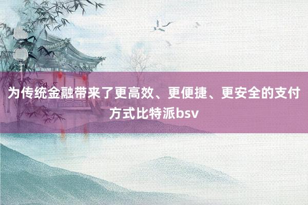 为传统金融带来了更高效、更便捷、更安全的支付方式比特派bsv