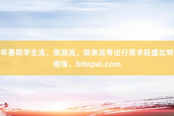 今年暑期学生流、旅游流、探亲流等出行需求旺盛比特派担保，bitepai.com