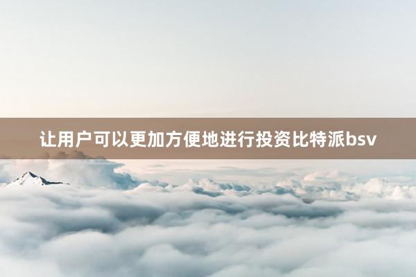 让用户可以更加方便地进行投资比特派bsv