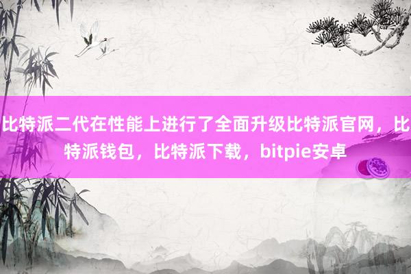 比特派二代在性能上进行了全面升级比特派官网，比特派钱包，比特派下载，bitpie安卓