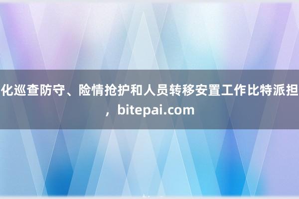 强化巡查防守、险情抢护和人员转移安置工作比特派担保，bitepai.com