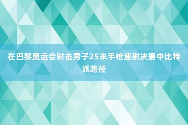 在巴黎奥运会射击男子25米手枪速射决赛中比特派路径