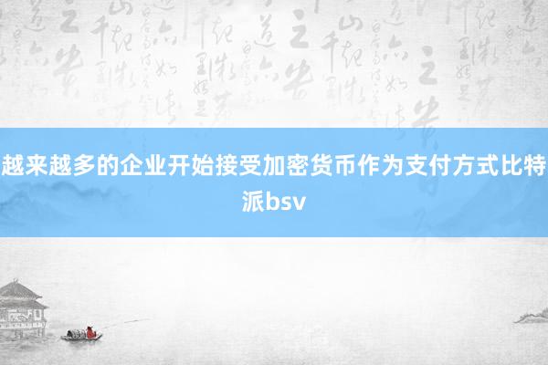 越来越多的企业开始接受加密货币作为支付方式比特派bsv