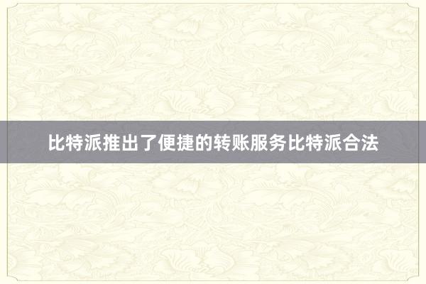 比特派推出了便捷的转账服务比特派合法