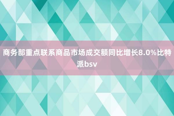 商务部重点联系商品市场成交额同比增长8.0%比特派bsv