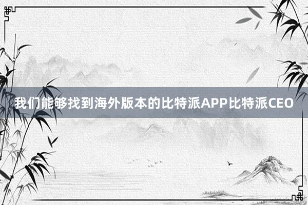 我们能够找到海外版本的比特派APP比特派CEO