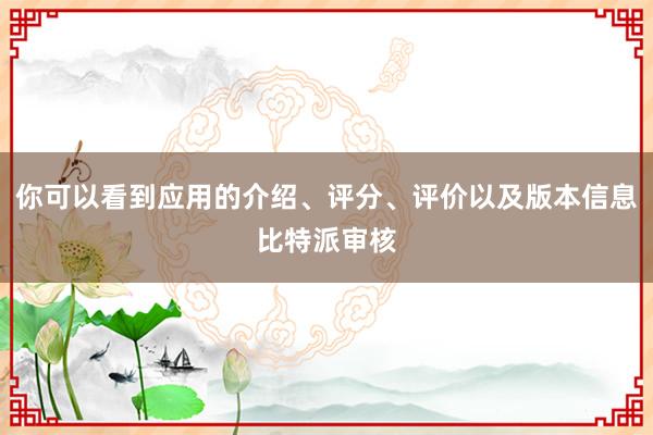 你可以看到应用的介绍、评分、评价以及版本信息比特派审核