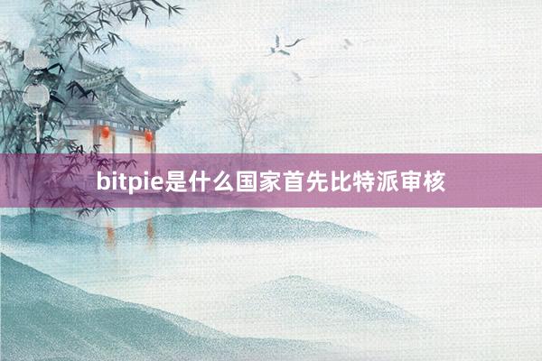 bitpie是什么国家首先比特派审核