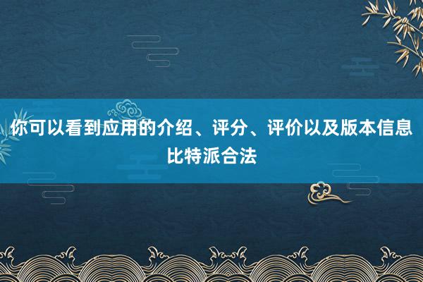 你可以看到应用的介绍、评分、评价以及版本信息比特派合法