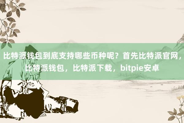 比特派钱包到底支持哪些币种呢？首先比特派官网，比特派钱包，比特派下载，bitpie安卓