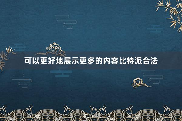 可以更好地展示更多的内容比特派合法