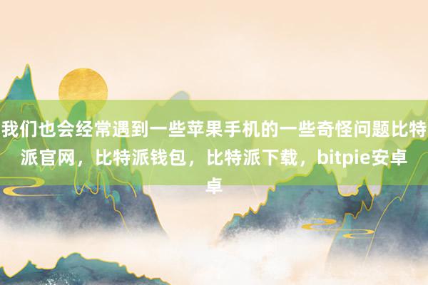 我们也会经常遇到一些苹果手机的一些奇怪问题比特派官网，比特派钱包，比特派下载，bitpie安卓