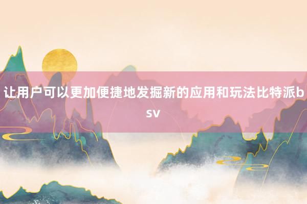 让用户可以更加便捷地发掘新的应用和玩法比特派bsv