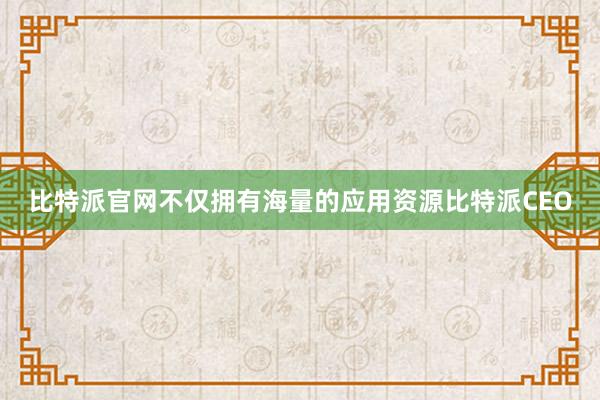 比特派官网不仅拥有海量的应用资源比特派CEO