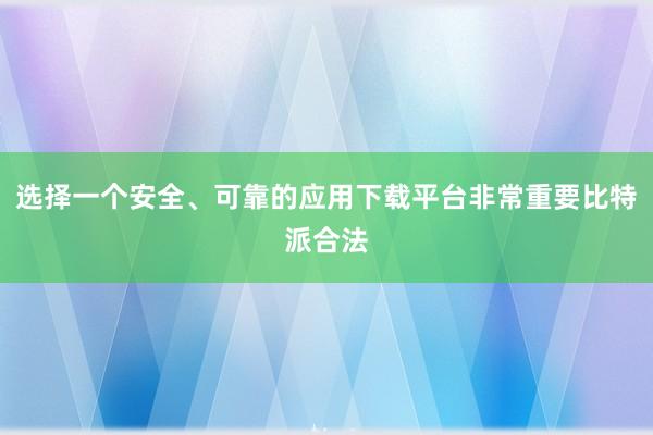 选择一个安全、可靠的应用下载平台非常重要比特派合法