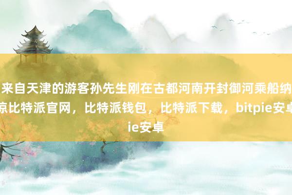 来自天津的游客孙先生刚在古都河南开封御河乘船纳凉比特派官网，比特派钱包，比特派下载，bitpie安卓