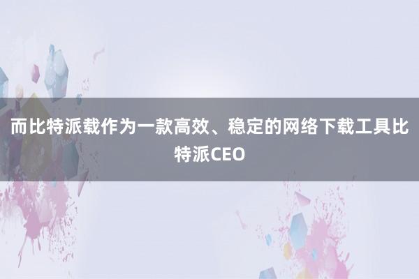 而比特派载作为一款高效、稳定的网络下载工具比特派CEO