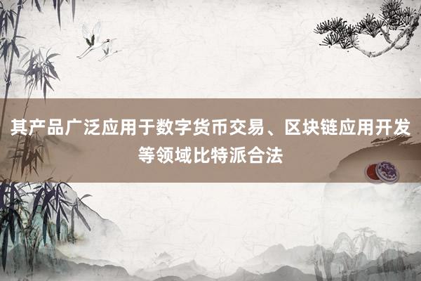 其产品广泛应用于数字货币交易、区块链应用开发等领域比特派合法