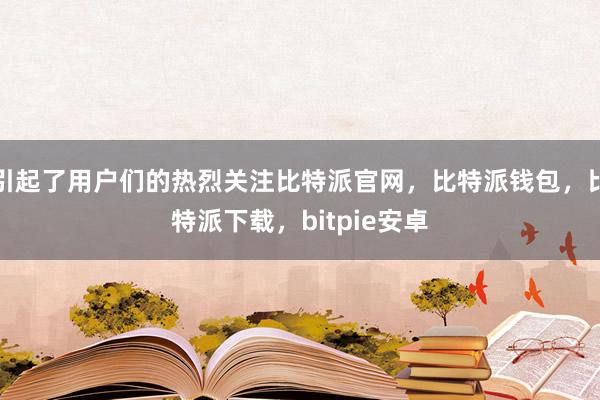 引起了用户们的热烈关注比特派官网，比特派钱包，比特派下载，bitpie安卓