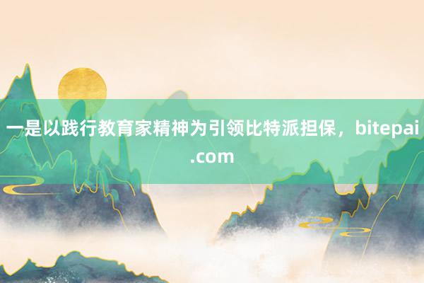 一是以践行教育家精神为引领比特派担保，bitepai.com