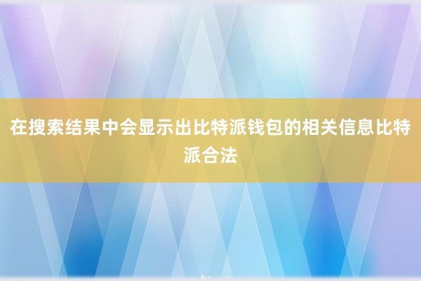 在搜索结果中会显示出比特派钱包的相关信息比特派合法