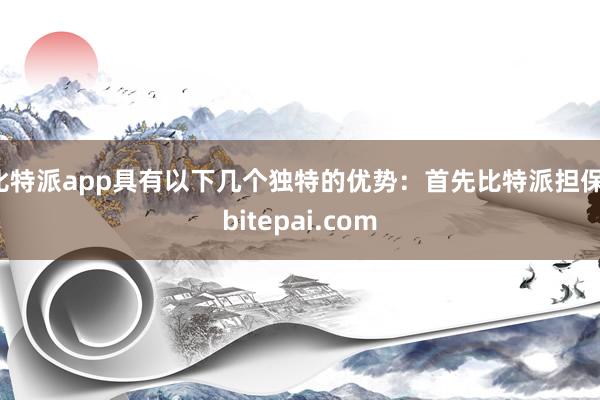 比特派app具有以下几个独特的优势：首先比特派担保，bitepai.com