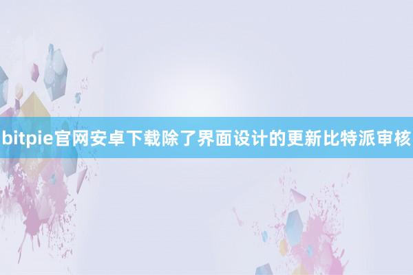 bitpie官网安卓下载除了界面设计的更新比特派审核