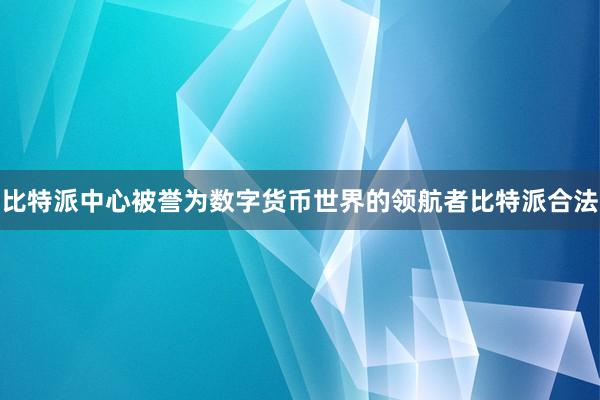 比特派中心被誉为数字货币世界的领航者比特派合法