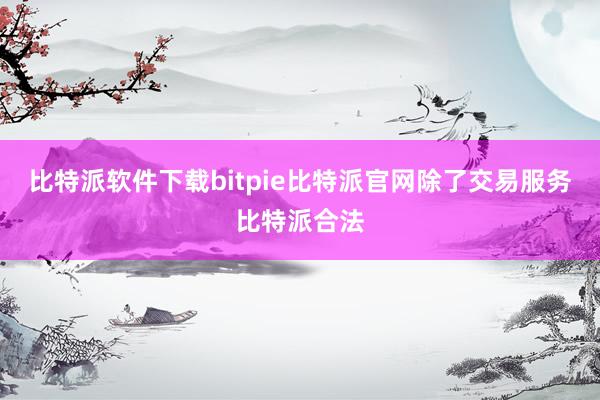 比特派软件下载bitpie比特派官网除了交易服务比特派合法