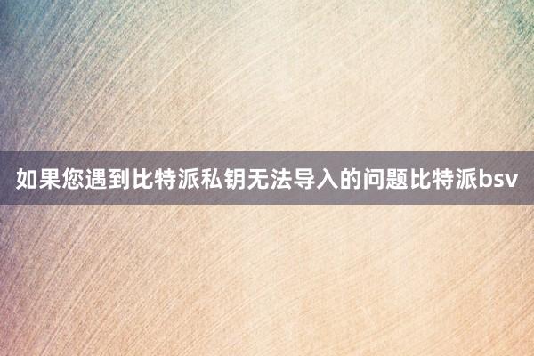 如果您遇到比特派私钥无法导入的问题比特派bsv