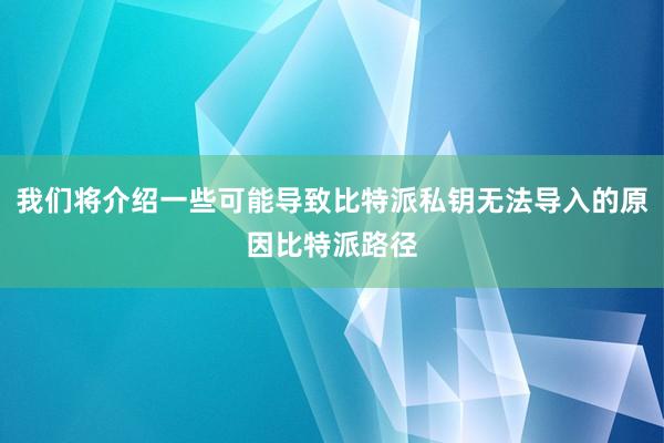 我们将介绍一些可能导致比特派私钥无法导入的原因比特派路径