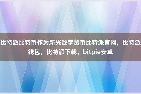 比特派比特币作为新兴数字货币比特派官网，比特派钱包，比特派下载，bitpie安卓