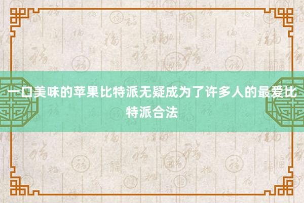 一口美味的苹果比特派无疑成为了许多人的最爱比特派合法