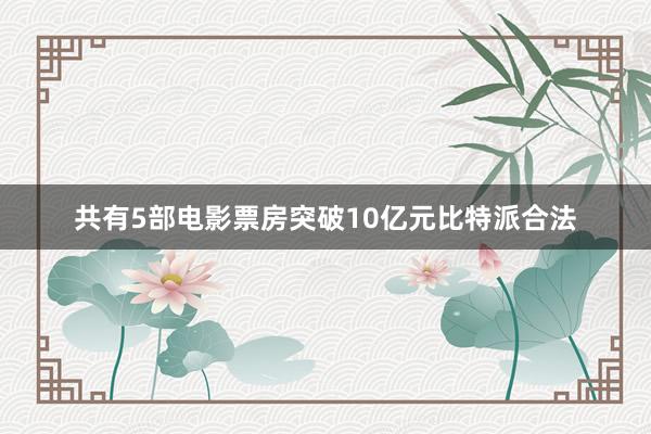 共有5部电影票房突破10亿元比特派合法