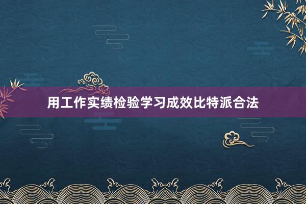 用工作实绩检验学习成效比特派合法