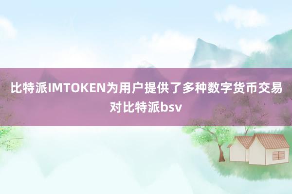 比特派IMTOKEN为用户提供了多种数字货币交易对比特派bsv