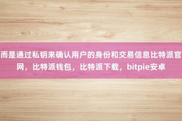 而是通过私钥来确认用户的身份和交易信息比特派官网，比特派钱包，比特派下载，bitpie安卓