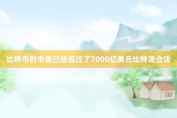 比特币的市值已经超过了7000亿美元比特派合法